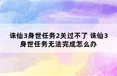 诛仙3身世任务2关过不了 诛仙3身世任务无法完成怎么办